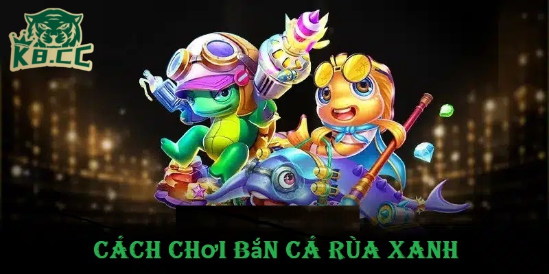Trải Nghiệm Bắn Cá Rùa Xanh Săn Thưởng Cực Đã Cùng K8CC 3 Cách chơi bắn cá rùa xanh cho người mới